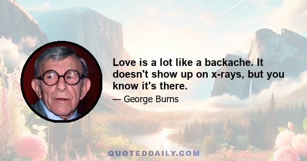 Love is a lot like a backache. It doesn't show up on x-rays, but you know it's there.