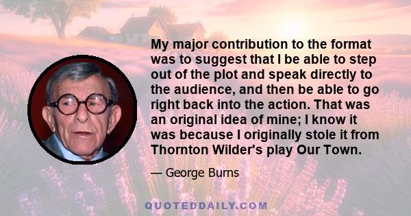 My major contribution to the format was to suggest that I be able to step out of the plot and speak directly to the audience, and then be able to go right back into the action. That was an original idea of mine; I know