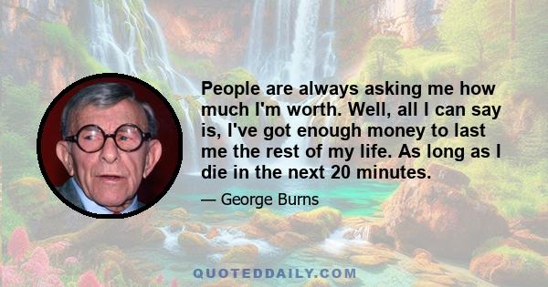 People are always asking me how much I'm worth. Well, all I can say is, I've got enough money to last me the rest of my life. As long as I die in the next 20 minutes.