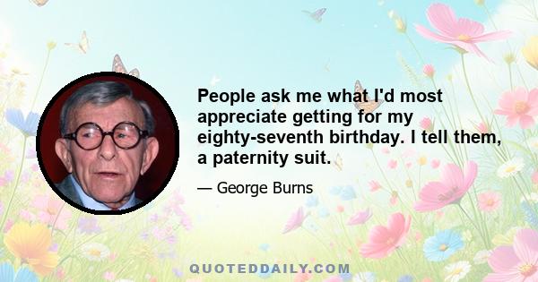 People ask me what I'd most appreciate getting for my eighty-seventh birthday. I tell them, a paternity suit.