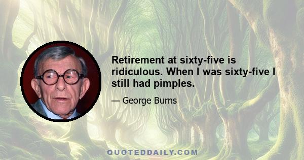 Retirement at sixty-five is ridiculous. When I was sixty-five I still had pimples.