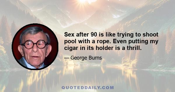 Sex after 90 is like trying to shoot pool with a rope. Even putting my cigar in its holder is a thrill.