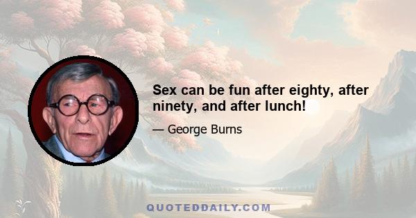 Sex can be fun after eighty, after ninety, and after lunch!