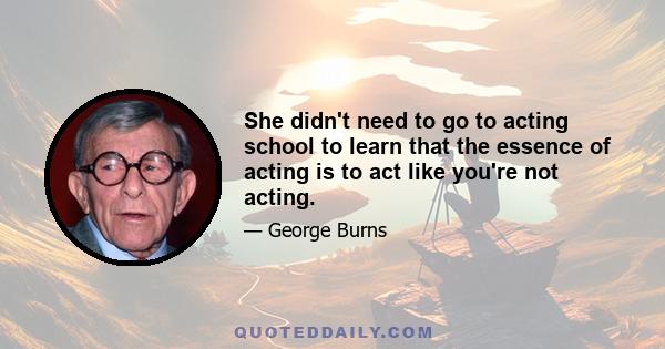 She didn't need to go to acting school to learn that the essence of acting is to act like you're not acting.