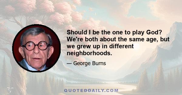 Should I be the one to play God? We're both about the same age, but we grew up in different neighborhoods.