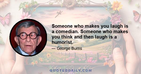 Someone who makes you laugh is a comedian. Someone who makes you think and then laugh is a humorist.