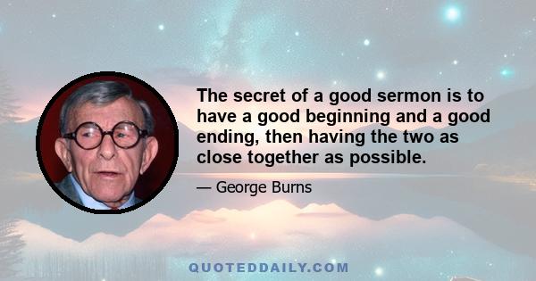 The secret of a good sermon is to have a good beginning and a good ending, then having the two as close together as possible.