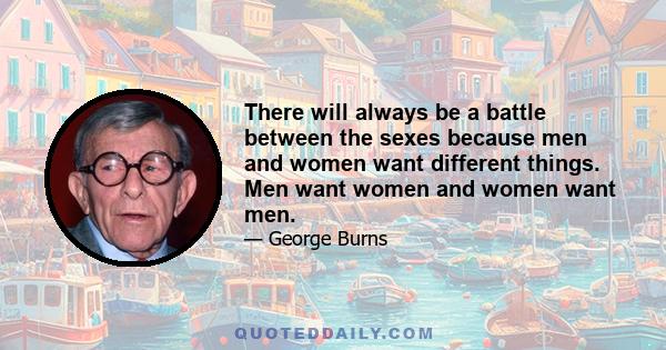 There will always be a battle between the sexes because men and women want different things. Men want women and women want men.