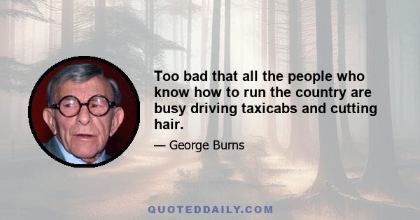 Too bad that all the people who know how to run the country are busy driving taxicabs and cutting hair.