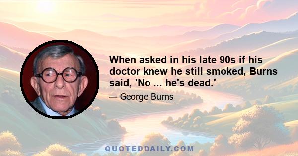 When asked in his late 90s if his doctor knew he still smoked, Burns said, 'No ... he's dead.'