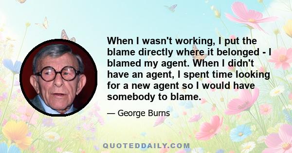 When I wasn't working, I put the blame directly where it belonged - I blamed my agent. When I didn't have an agent, I spent time looking for a new agent so I would have somebody to blame.