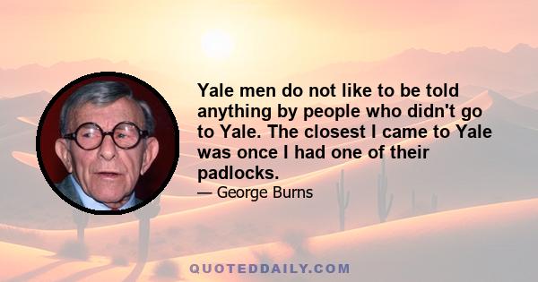 Yale men do not like to be told anything by people who didn't go to Yale. The closest I came to Yale was once I had one of their padlocks.