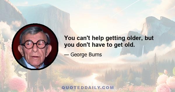 You can't help getting older, but you don't have to get old.