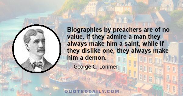 Biographies by preachers are of no value. If they admire a man they always make him a saint, while if they dislike one, they always make him a demon.