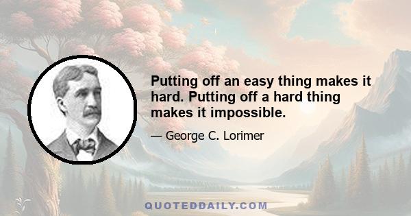 Putting off an easy thing makes it hard. Putting off a hard thing makes it impossible.