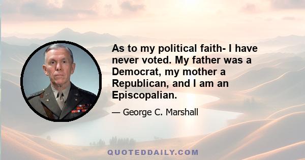 As to my political faith- I have never voted. My father was a Democrat, my mother a Republican, and I am an Episcopalian.