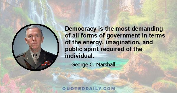 Democracy is the most demanding of all forms of government in terms of the energy, imagination, and public spirit required of the individual.