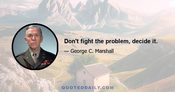 Don't fight the problem, decide it.