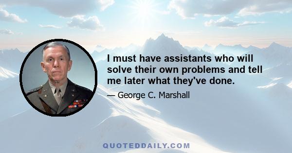 I must have assistants who will solve their own problems and tell me later what they've done.