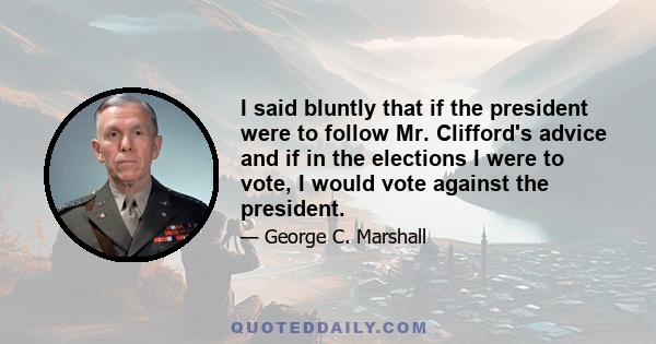 I said bluntly that if the president were to follow Mr. Clifford's advice and if in the elections I were to vote, I would vote against the president.