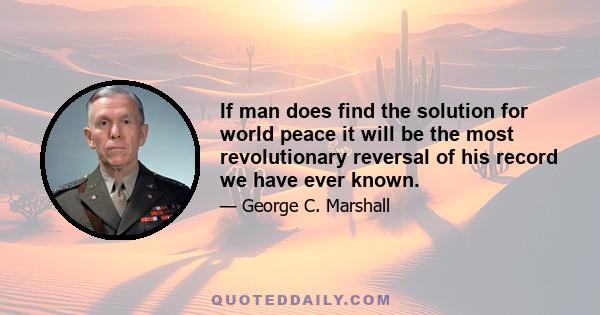 If man does find the solution for world peace it will be the most revolutionary reversal of his record we have ever known.