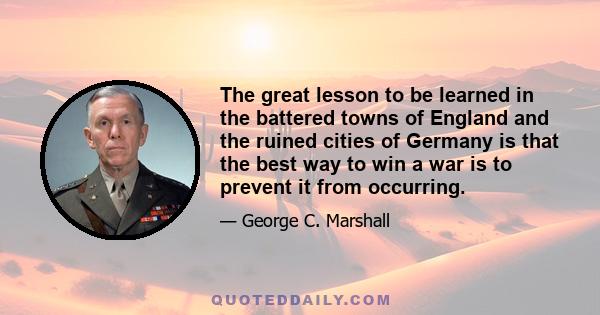 The great lesson to be learned in the battered towns of England and the ruined cities of Germany is that the best way to win a war is to prevent it from occurring.