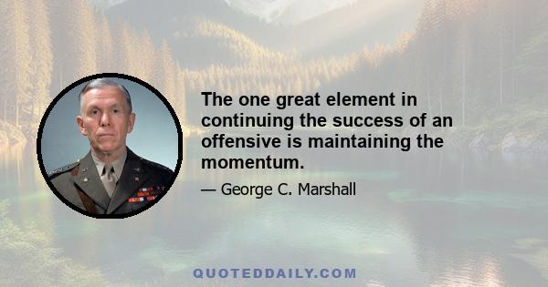 The one great element in continuing the success of an offensive is maintaining the momentum.