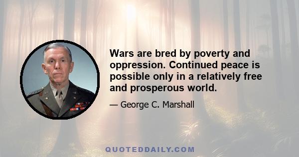 Wars are bred by poverty and oppression. Continued peace is possible only in a relatively free and prosperous world.