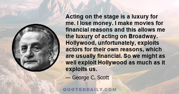 Acting on the stage is a luxury for me. I lose money. I make movies for financial reasons and this allows me the luxury of acting on Broadway. Hollywood, unfortunately, exploits actors for their own reasons, which are