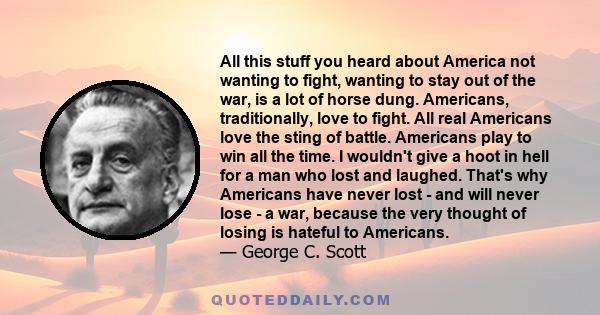 All this stuff you heard about America not wanting to fight, wanting to stay out of the war, is a lot of horse dung. Americans, traditionally, love to fight. All real Americans love the sting of battle. Americans play