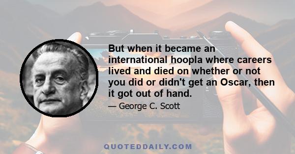 But when it became an international hoopla where careers lived and died on whether or not you did or didn't get an Oscar, then it got out of hand.