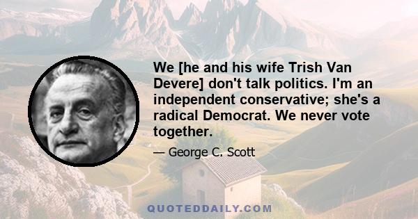 We [he and his wife Trish Van Devere] don't talk politics. I'm an independent conservative; she's a radical Democrat. We never vote together.