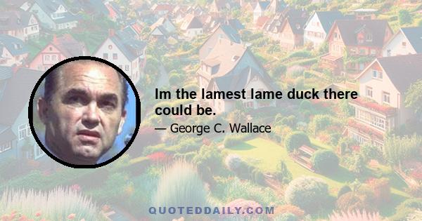 Im the lamest lame duck there could be.