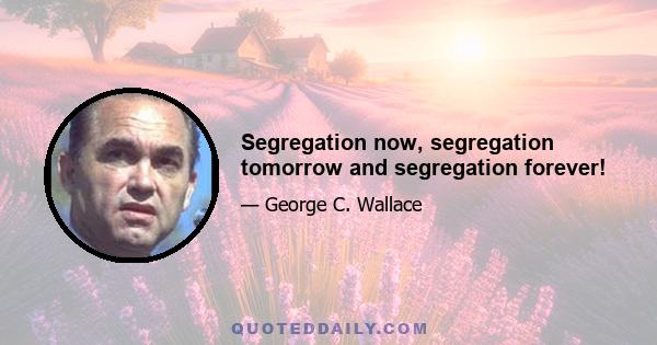 Segregation now, segregation tomorrow and segregation forever!