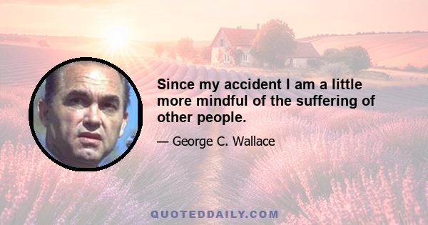 Since my accident I am a little more mindful of the suffering of other people.