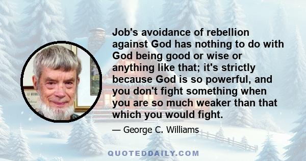 Job's avoidance of rebellion against God has nothing to do with God being good or wise or anything like that; it's strictly because God is so powerful, and you don't fight something when you are so much weaker than that 