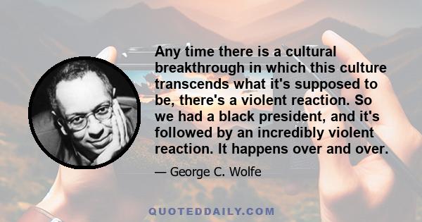 Any time there is a cultural breakthrough in which this culture transcends what it's supposed to be, there's a violent reaction. So we had a black president, and it's followed by an incredibly violent reaction. It