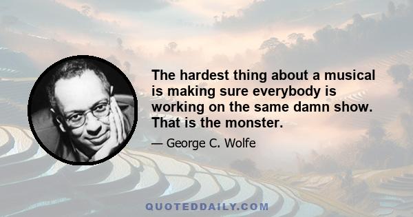 The hardest thing about a musical is making sure everybody is working on the same damn show. That is the monster.