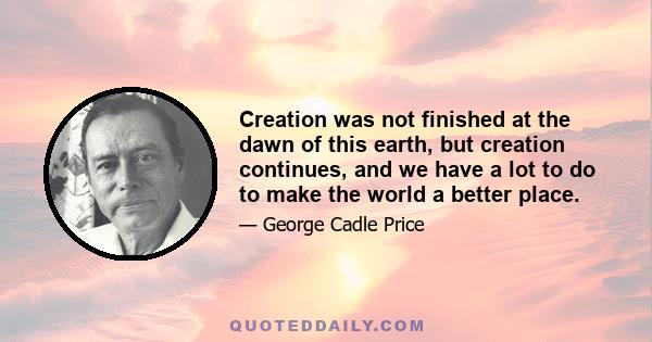 Creation was not finished at the dawn of this earth, but creation continues, and we have a lot to do to make the world a better place.