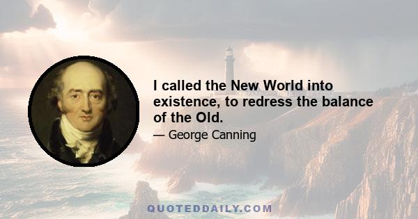 I called the New World into existence, to redress the balance of the Old.