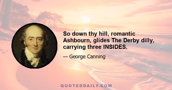 So down thy hill, romantic Ashbourn, glides The Derby dilly, carrying three INSIDES.