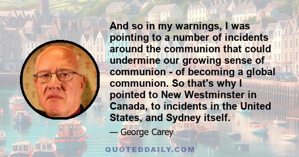 And so in my warnings, I was pointing to a number of incidents around the communion that could undermine our growing sense of communion - of becoming a global communion. So that's why I pointed to New Westminster in