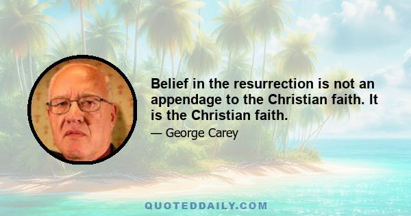 Belief in the resurrection is not an appendage to the Christian faith. It is the Christian faith.