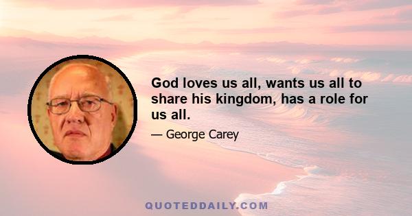 God loves us all, wants us all to share his kingdom, has a role for us all.