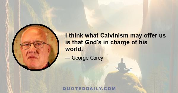 I think what Calvinism may offer us is that God's in charge of his world.