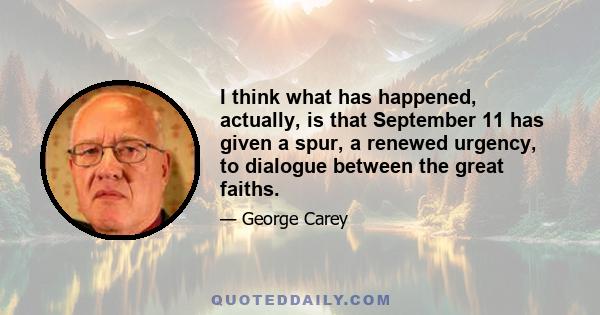 I think what has happened, actually, is that September 11 has given a spur, a renewed urgency, to dialogue between the great faiths.