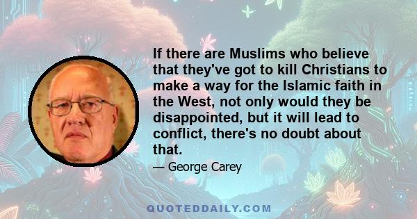 If there are Muslims who believe that they've got to kill Christians to make a way for the Islamic faith in the West, not only would they be disappointed, but it will lead to conflict, there's no doubt about that.