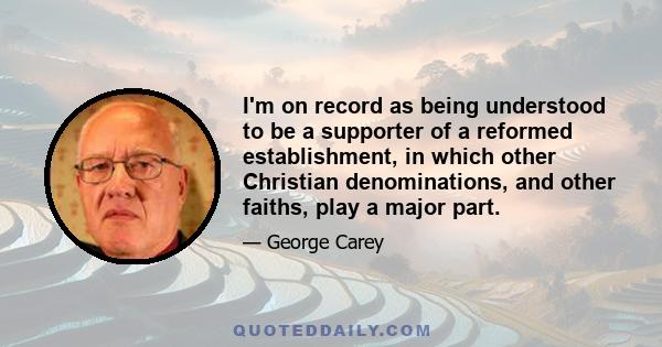 I'm on record as being understood to be a supporter of a reformed establishment, in which other Christian denominations, and other faiths, play a major part.