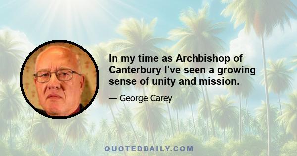 In my time as Archbishop of Canterbury I've seen a growing sense of unity and mission.