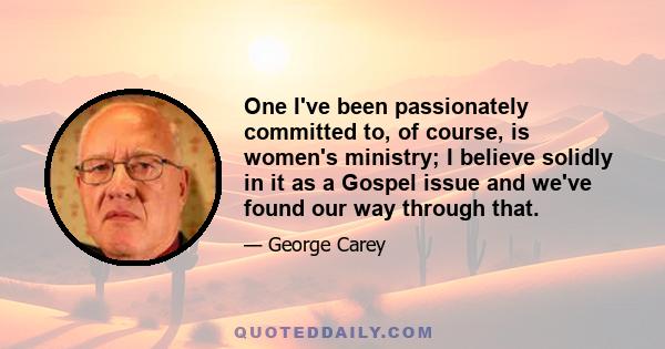 One I've been passionately committed to, of course, is women's ministry; I believe solidly in it as a Gospel issue and we've found our way through that.